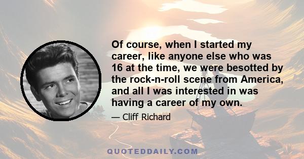 Of course, when I started my career, like anyone else who was 16 at the time, we were besotted by the rock-n-roll scene from America, and all I was interested in was having a career of my own.