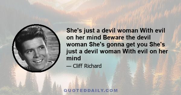 She's just a devil woman With evil on her mind Beware the devil woman She's gonna get you She's just a devil woman With evil on her mind