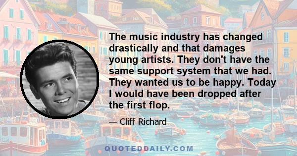 The music industry has changed drastically and that damages young artists. They don't have the same support system that we had. They wanted us to be happy. Today I would have been dropped after the first flop.