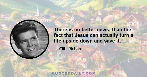 There is no better news, than the fact that Jesus can actually turn a life upside down and save it.