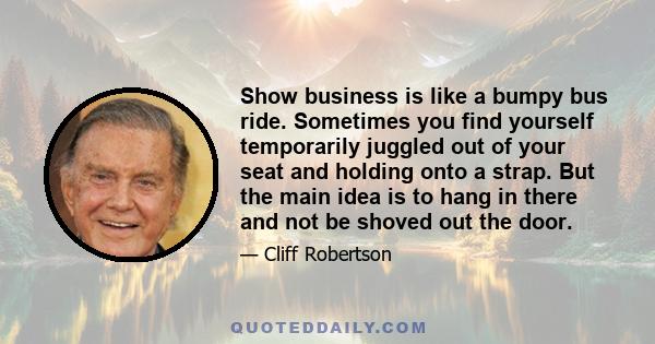 Show business is like a bumpy bus ride. Sometimes you find yourself temporarily juggled out of your seat and holding onto a strap. But the main idea is to hang in there and not be shoved out the door.