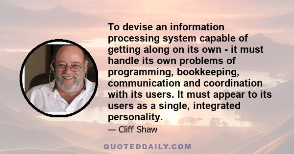 To devise an information processing system capable of getting along on its own - it must handle its own problems of programming, bookkeeping, communication and coordination with its users. It must appear to its users as 