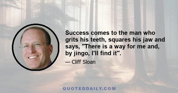 Success comes to the man who grits his teeth, squares his jaw and says, There is a way for me and, by jingo, I'll find it.