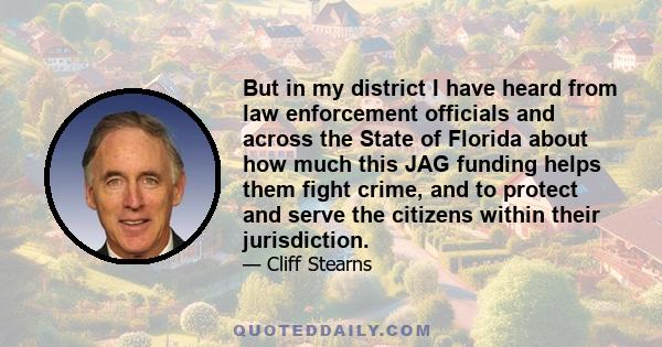 But in my district I have heard from law enforcement officials and across the State of Florida about how much this JAG funding helps them fight crime, and to protect and serve the citizens within their jurisdiction.