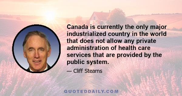 Canada is currently the only major industrialized country in the world that does not allow any private administration of health care services that are provided by the public system.