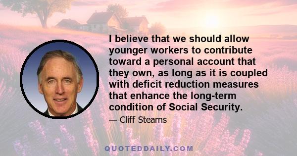 I believe that we should allow younger workers to contribute toward a personal account that they own, as long as it is coupled with deficit reduction measures that enhance the long-term condition of Social Security.