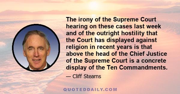 The irony of the Supreme Court hearing on these cases last week and of the outright hostility that the Court has displayed against religion in recent years is that above the head of the Chief Justice of the Supreme