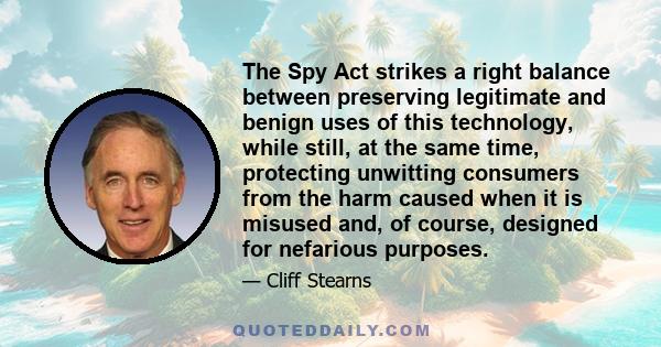 The Spy Act strikes a right balance between preserving legitimate and benign uses of this technology, while still, at the same time, protecting unwitting consumers from the harm caused when it is misused and, of course, 