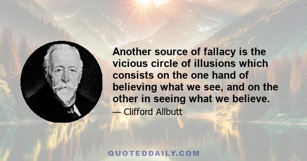 Another source of fallacy is the vicious circle of illusions which consists on the one hand of believing what we see, and on the other in seeing what we believe.