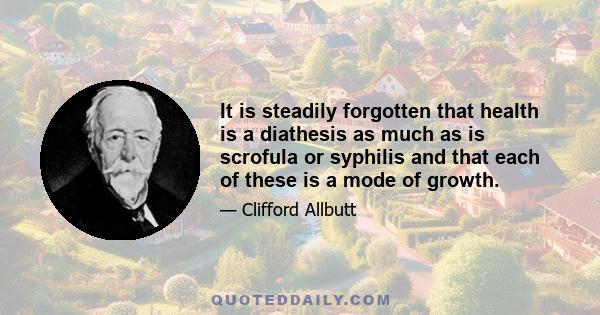 It is steadily forgotten that health is a diathesis as much as is scrofula or syphilis and that each of these is a mode of growth.