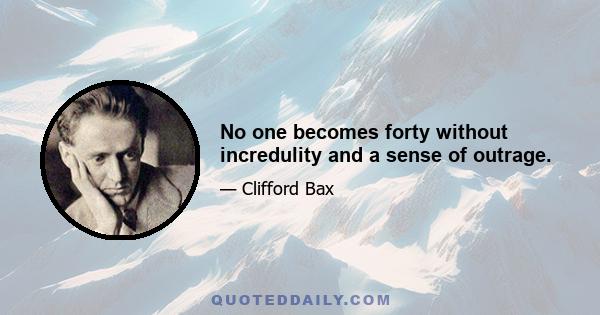 No one becomes forty without incredulity and a sense of outrage.