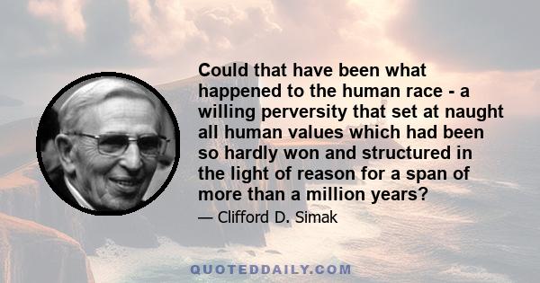 Could that have been what happened to the human race - a willing perversity that set at naught all human values which had been so hardly won and structured in the light of reason for a span of more than a million years?