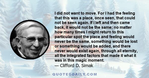 I did not want to move. For I had the feeling that this was a place, once seen, that could not be seen again. If I left and then came back, it would not be the same; no matter how many times I might return to this