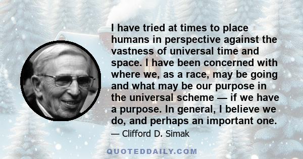 I have tried at times to place humans in perspective against the vastness of universal time and space. I have been concerned with where we, as a race, may be going and what may be our purpose in the universal scheme —