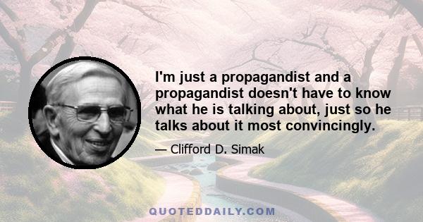 I'm just a propagandist and a propagandist doesn't have to know what he is talking about, just so he talks about it most convincingly.