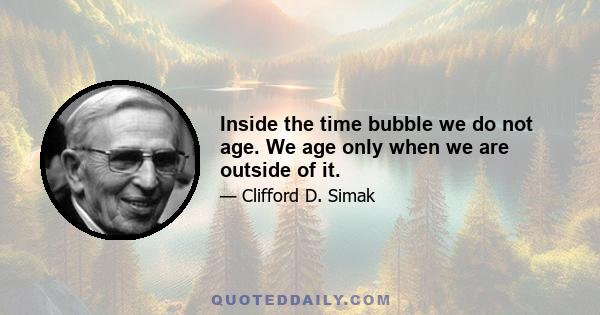 Inside the time bubble we do not age. We age only when we are outside of it.