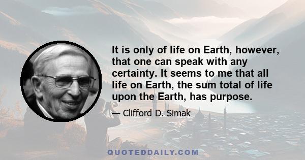 It is only of life on Earth, however, that one can speak with any certainty. It seems to me that all life on Earth, the sum total of life upon the Earth, has purpose.