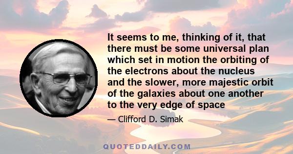 It seems to me, thinking of it, that there must be some universal plan which set in motion the orbiting of the electrons about the nucleus and the slower, more majestic orbit of the galaxies about one another to the