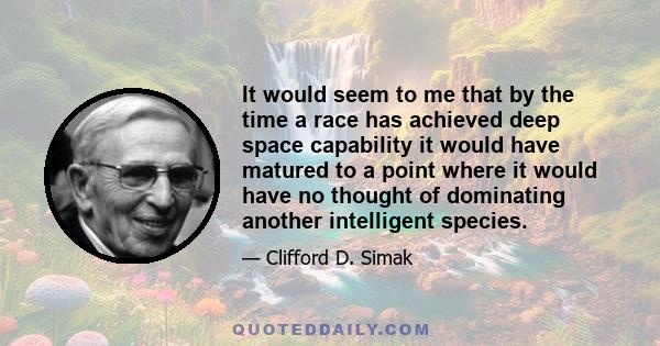 It would seem to me that by the time a race has achieved deep space capability it would have matured to a point where it would have no thought of dominating another intelligent species.