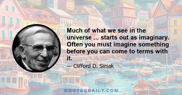 Much of what we see in the universe ... starts out as imaginary. Often you must imagine something before you can come to terms with it.