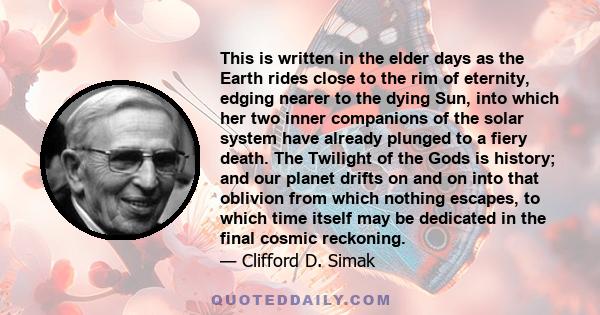 This is written in the elder days as the Earth rides close to the rim of eternity, edging nearer to the dying Sun, into which her two inner companions of the solar system have already plunged to a fiery death. The