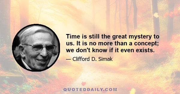 Time is still the great mystery to us. It is no more than a concept; we don't know if it even exists.