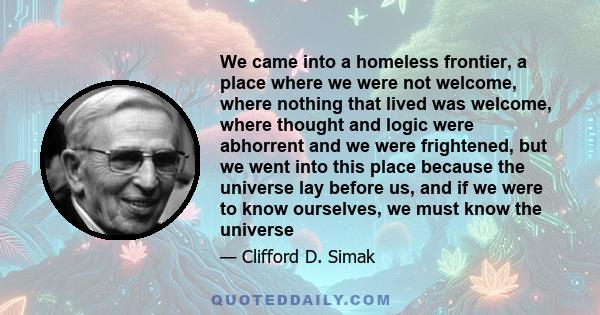 We came into a homeless frontier, a place where we were not welcome, where nothing that lived was welcome, where thought and logic were abhorrent and we were frightened, but we went into this place because the universe