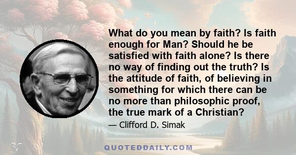 What do you mean by faith? Is faith enough for Man? Should he be satisfied with faith alone? Is there no way of finding out the truth? Is the attitude of faith, of believing in something for which there can be no more