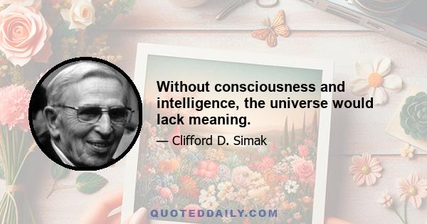 Without consciousness and intelligence, the universe would lack meaning.