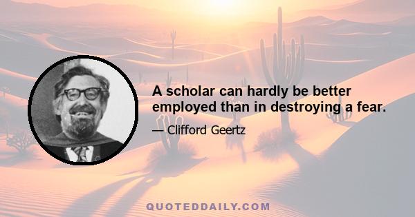 A scholar can hardly be better employed than in destroying a fear.