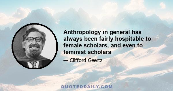 Anthropology in general has always been fairly hospitable to female scholars, and even to feminist scholars