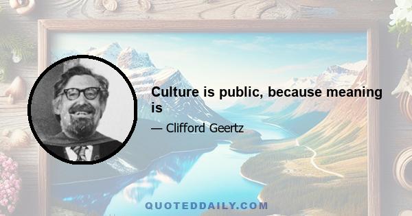 Culture is public, because meaning is