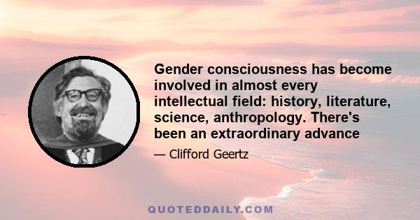 Gender consciousness has become involved in almost every intellectual field: history, literature, science, anthropology. There's been an extraordinary advance