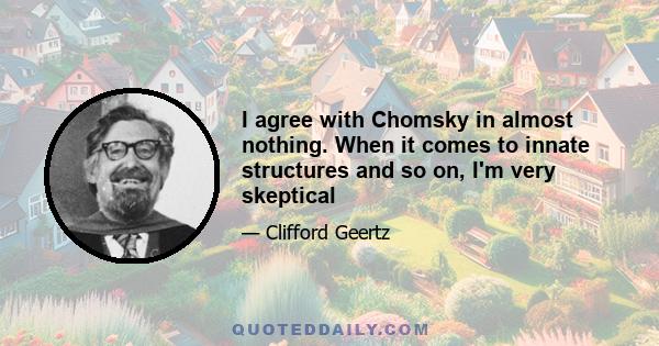 I agree with Chomsky in almost nothing. When it comes to innate structures and so on, I'm very skeptical