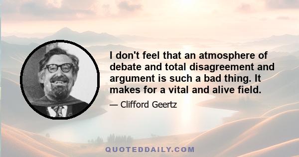 I don't feel that an atmosphere of debate and total disagreement and argument is such a bad thing. It makes for a vital and alive field.