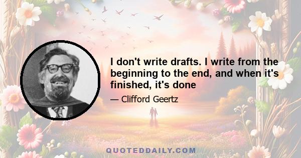 I don't write drafts. I write from the beginning to the end, and when it's finished, it's done