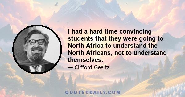 I had a hard time convincing students that they were going to North Africa to understand the North Africans, not to understand themselves.