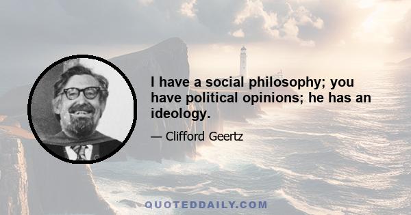 I have a social philosophy; you have political opinions; he has an ideology.