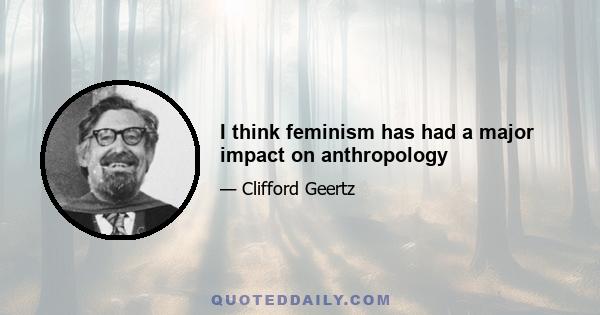 I think feminism has had a major impact on anthropology