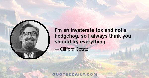 I'm an inveterate fox and not a hedgehog, so I always think you should try everything