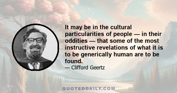 It may be in the cultural particularities of people — in their oddities — that some of the most instructive revelations of what it is to be generically human are to be found.