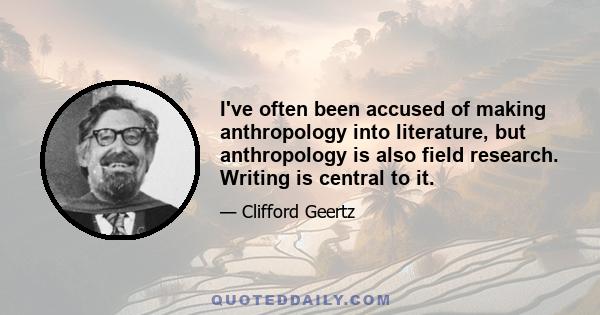 I've often been accused of making anthropology into literature, but anthropology is also field research. Writing is central to it.