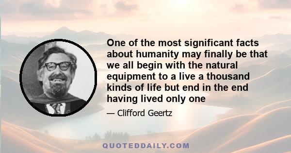 One of the most significant facts about humanity may finally be that we all begin with the natural equipment to a live a thousand kinds of life but end in the end having lived only one