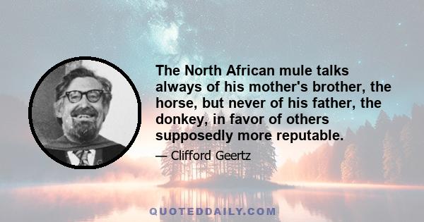 The North African mule talks always of his mother's brother, the horse, but never of his father, the donkey, in favor of others supposedly more reputable.