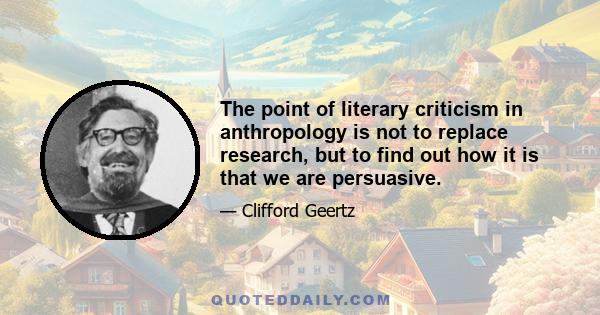 The point of literary criticism in anthropology is not to replace research, but to find out how it is that we are persuasive.