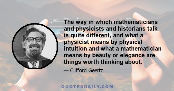 The way in which mathematicians and physicists and historians talk is quite different, and what a physicist means by physical intuition and what a mathematician means by beauty or elegance are things worth thinking