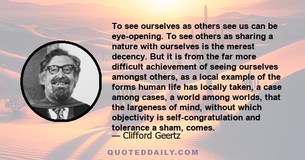 To see ourselves as others see us can be eye-opening. To see others as sharing a nature with ourselves is the merest decency. But it is from the far more difficult achievement of seeing ourselves amongst others, as a