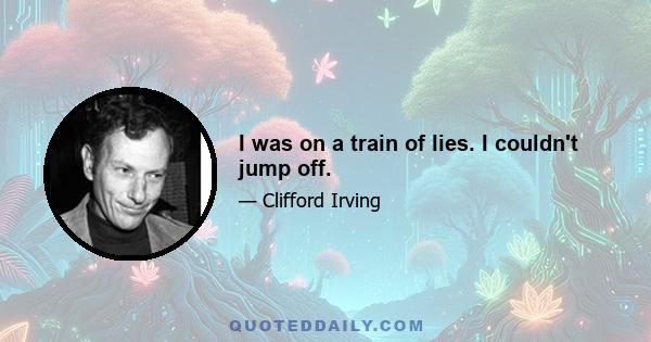 I was on a train of lies. I couldn't jump off.