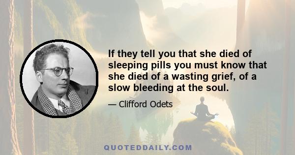 If they tell you that she died of sleeping pills you must know that she died of a wasting grief, of a slow bleeding at the soul.