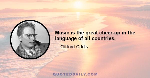 Music is the great cheer-up in the language of all countries.